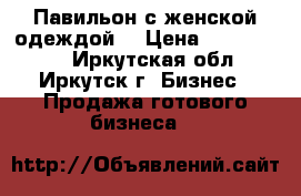 Павильон с женской одеждой. › Цена ­ 1 200 000 - Иркутская обл., Иркутск г. Бизнес » Продажа готового бизнеса   